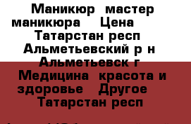 Маникюр, мастер маникюра  › Цена ­ 300 - Татарстан респ., Альметьевский р-н, Альметьевск г. Медицина, красота и здоровье » Другое   . Татарстан респ.